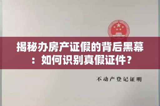 揭秘办房产证假的背后黑幕：如何识别真假证件？