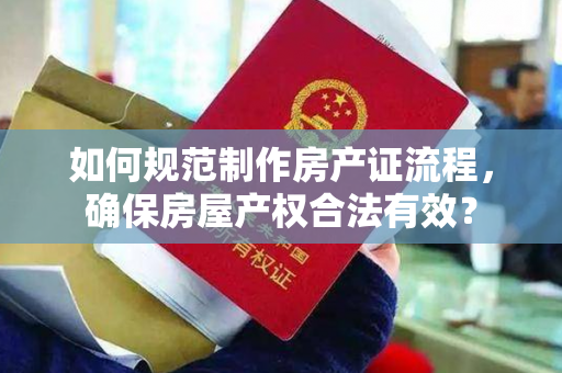 如何规范制作房产证流程，确保房屋产权合法有效？