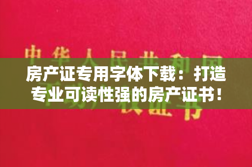 房产证专用字体下载：打造专业可读性强的房产证书！