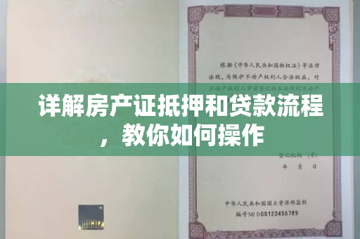 详解房产证抵押和贷款流程，教你如何操作