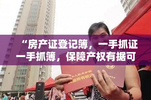 “房产证登记簿，一手抓证一手抓簿，保障产权有据可查！”