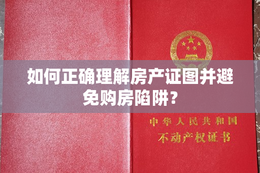 如何正确理解房产证图并避免购房陷阱？