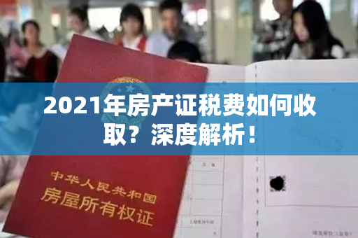 2021年房产证税费如何收取？深度解析！