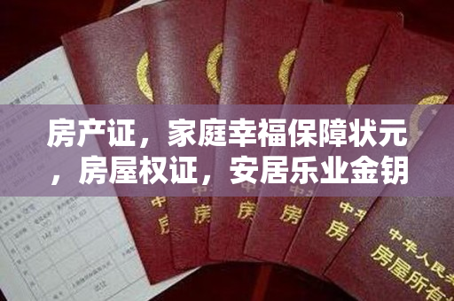 房产证，家庭幸福保障状元，房屋权证，安居乐业金钥匙，不动产证，千载难逢稳固根基，产权证，一步登天保障未来。