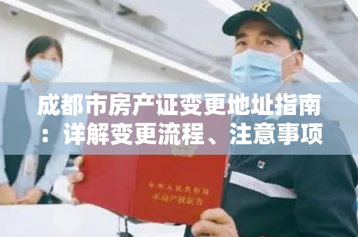 成都市房产证变更地址指南：详解变更流程、注意事项及办理方式