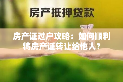 房产证过户攻略：如何顺利将房产证转让给他人？