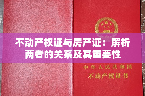 不动产权证与房产证：解析两者的关系及其重要性