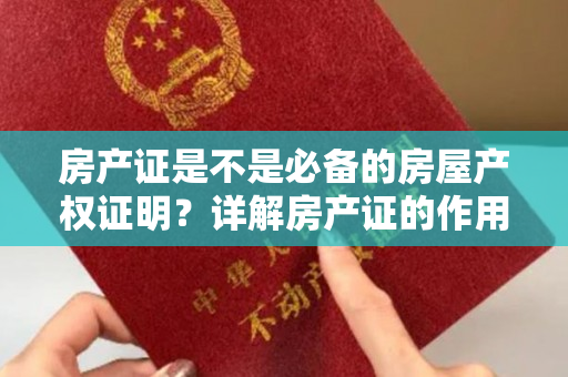 房产证是不是必备的房屋产权证明？详解房产证的作用及办理流程