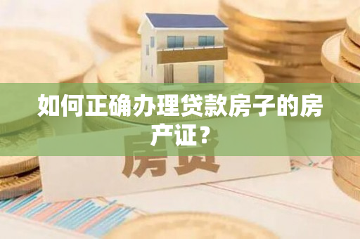 如何正确办理贷款房子的房产证？