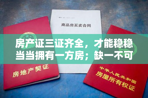 房产证三证齐全，才能稳稳当当拥有一方房；缺一不可，否则前途茫茫。