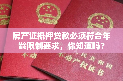 房产证抵押贷款必须符合年龄限制要求，你知道吗？