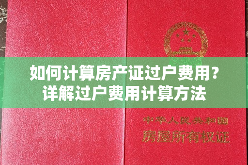 如何计算房产证过户费用？详解过户费用计算方法