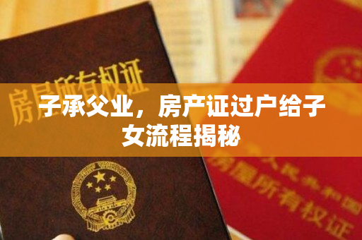 子承父业，房产证过户给子女流程揭秘