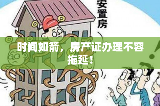 时间如箭，房产证办理不容拖延！