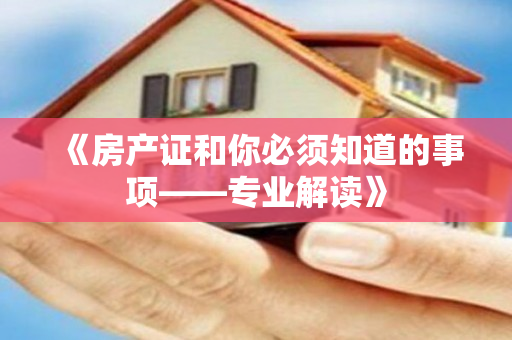 《房产证和你必须知道的事项——专业解读》