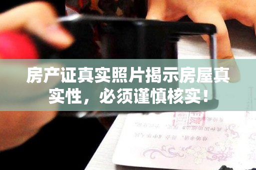 房产证真实照片揭示房屋真实性，必须谨慎核实！