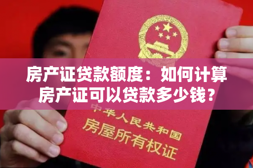 房产证贷款额度：如何计算房产证可以贷款多少钱？