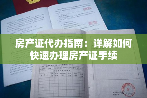 房产证代办指南：详解如何快速办理房产证手续