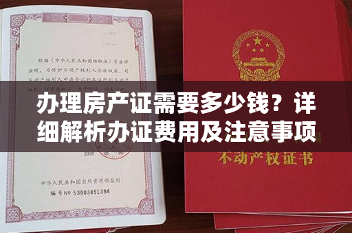 办理房产证需要多少钱？详细解析办证费用及注意事项