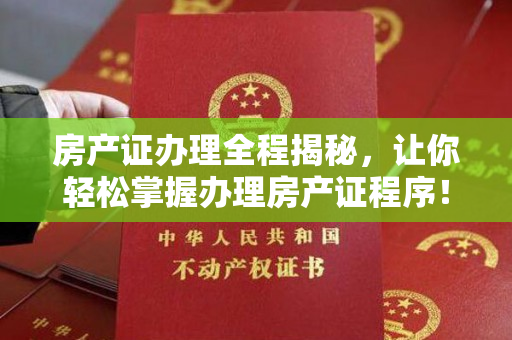 房产证办理全程揭秘，让你轻松掌握办理房产证程序！