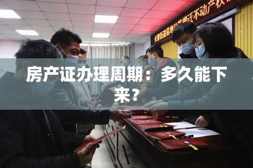 房产证办理周期：多久能下来？