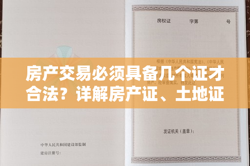 房产交易必须具备几个证才合法？详解房产证、土地证、规划许可证等证件要求