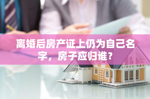 离婚后房产证上仍为自己名字，房子应归谁？