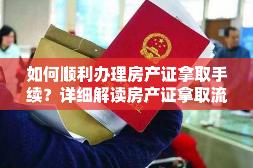 如何顺利办理房产证拿取手续？详细解读房产证拿取流程与注意事项！