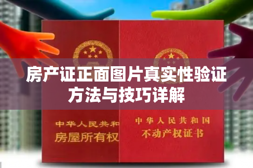 房产证正面图片真实性验证方法与技巧详解