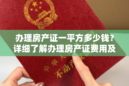 办理房产证一平方多少钱？详细了解办理房产证费用及流程！