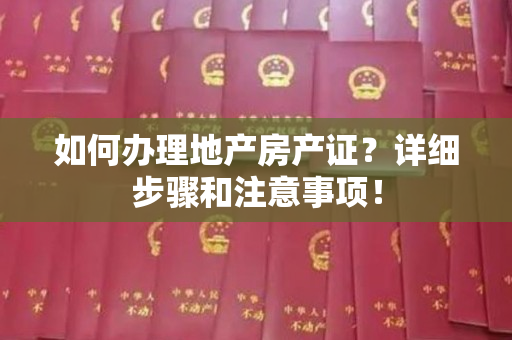 如何办理地产房产证？详细步骤和注意事项！