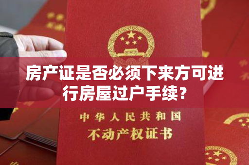 房产证是否必须下来方可进行房屋过户手续？