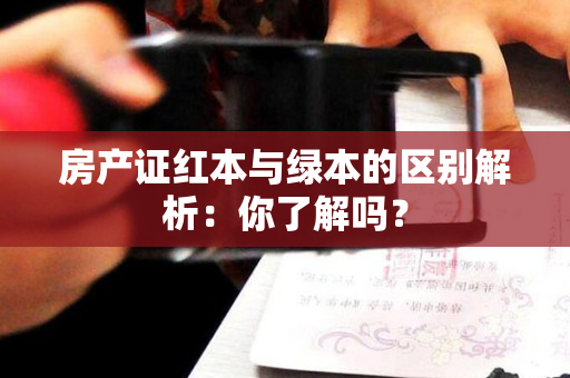 房产证红本与绿本的区别解析：你了解吗？