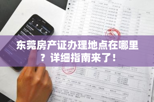 东莞房产证办理地点在哪里？详细指南来了！