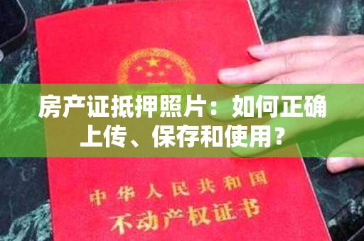 房产证抵押照片：如何正确上传、保存和使用？