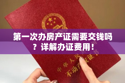 第一次办房产证需要交钱吗？详解办证费用！