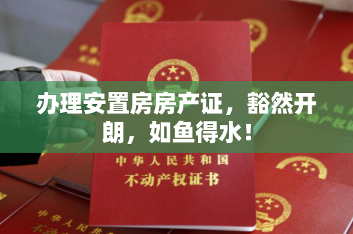 办理安置房房产证，豁然开朗，如鱼得水！