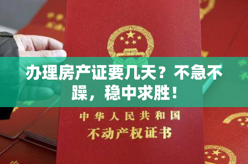 办理房产证要几天？不急不躁，稳中求胜！