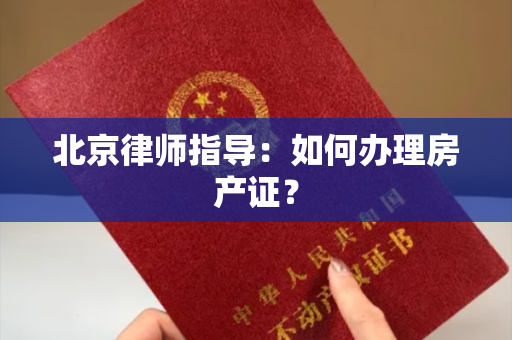 北京律师指导：如何办理房产证？