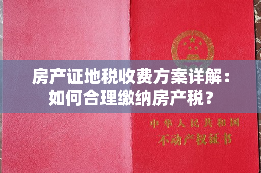 房产证地税收费方案详解：如何合理缴纳房产税？