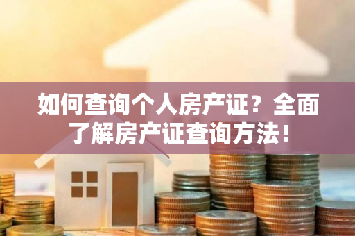 如何查询个人房产证？全面了解房产证查询方法！