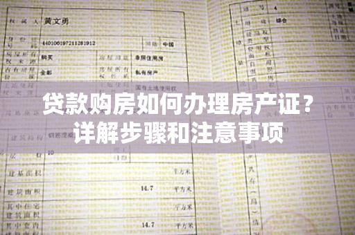 贷款购房如何办理房产证？详解步骤和注意事项