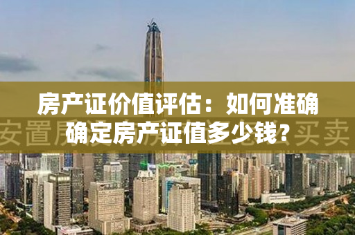 房产证价值评估：如何准确确定房产证值多少钱？