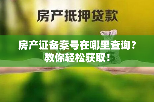 房产证备案号在哪里查询？教你轻松获取！