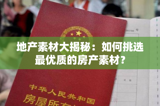 地产素材大揭秘：如何挑选最优质的房产素材？