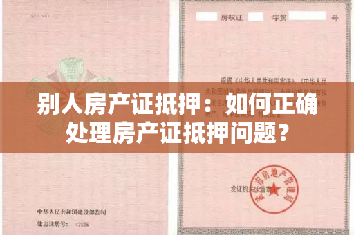 别人房产证抵押：如何正确处理房产证抵押问题？