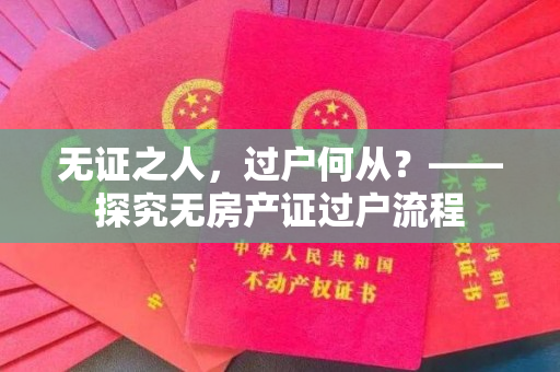 无证之人，过户何从？——探究无房产证过户流程