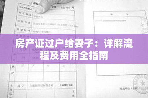 房产证过户给妻子：详解流程及费用全指南