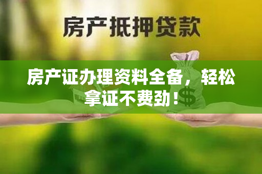 房产证办理资料全备，轻松拿证不费劲！