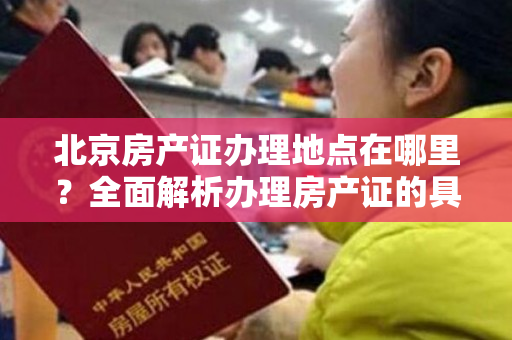 北京房产证办理地点在哪里？全面解析办理房产证的具体流程！